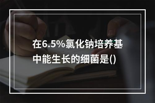 在6.5%氯化钠培养基中能生长的细菌是()