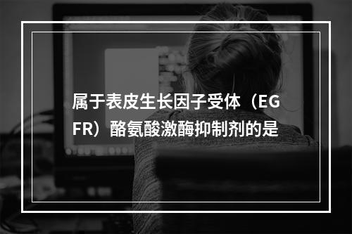 属于表皮生长因子受体（EGFR）酪氨酸激酶抑制剂的是