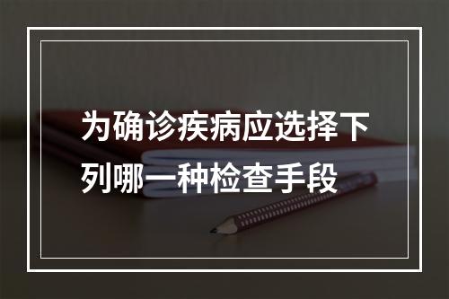 为确诊疾病应选择下列哪一种检查手段