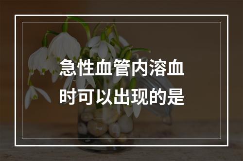 急性血管内溶血时可以出现的是