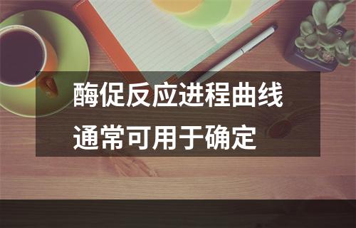 酶促反应进程曲线通常可用于确定