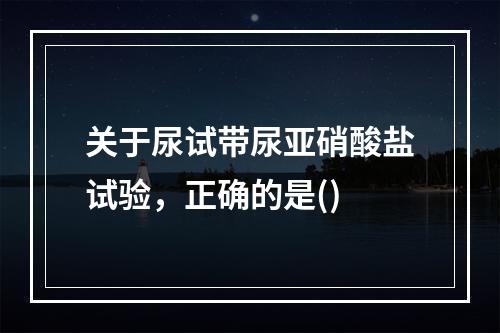 关于尿试带尿亚硝酸盐试验，正确的是()