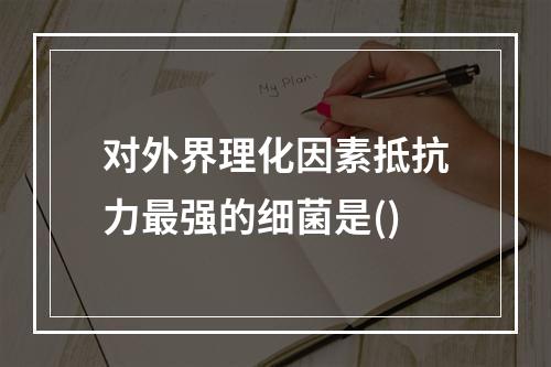 对外界理化因素抵抗力最强的细菌是()