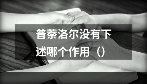 普萘洛尔没有下述哪个作用（）