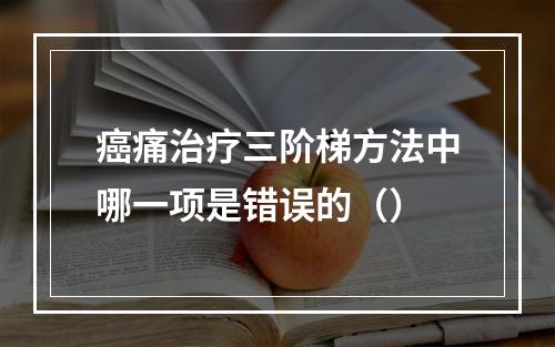 癌痛治疗三阶梯方法中哪一项是错误的（）