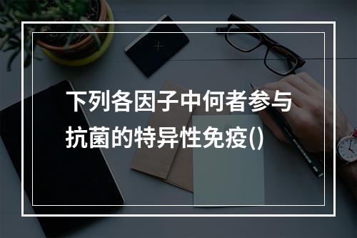 下列各因子中何者参与抗菌的特异性免疫()