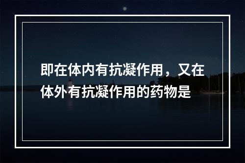 即在体内有抗凝作用，又在体外有抗凝作用的药物是