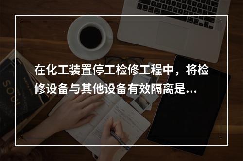 在化工装置停工检修工程中，将检修设备与其他设备有效隔离是保证