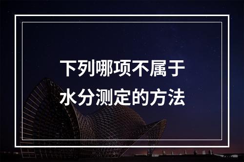 下列哪项不属于水分测定的方法