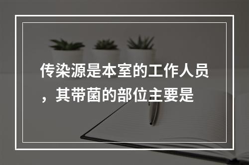 传染源是本室的工作人员，其带菌的部位主要是