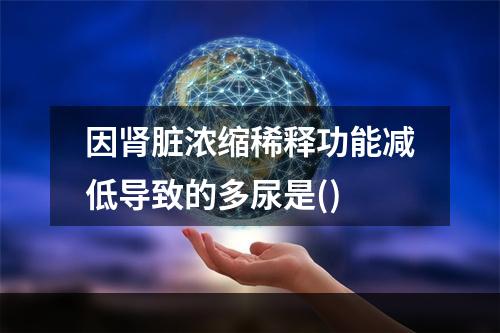 因肾脏浓缩稀释功能减低导致的多尿是()