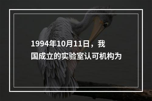 1994年10月11日，我国成立的实验室认可机构为