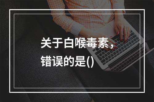 关于白喉毒素，错误的是()