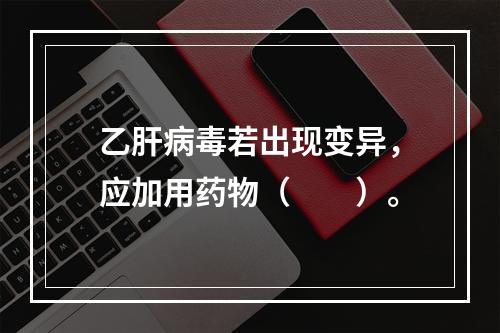 乙肝病毒若出现变异，应加用药物（　　）。