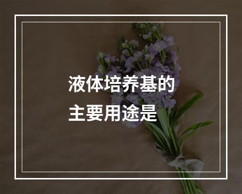 液体培养基的主要用途是