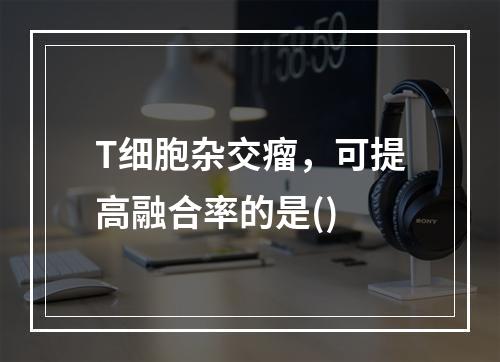 T细胞杂交瘤，可提高融合率的是()