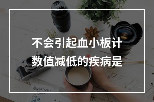 不会引起血小板计数值减低的疾病是