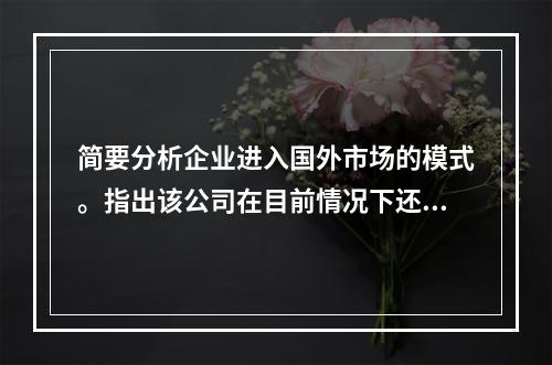 简要分析企业进入国外市场的模式。指出该公司在目前情况下还可以