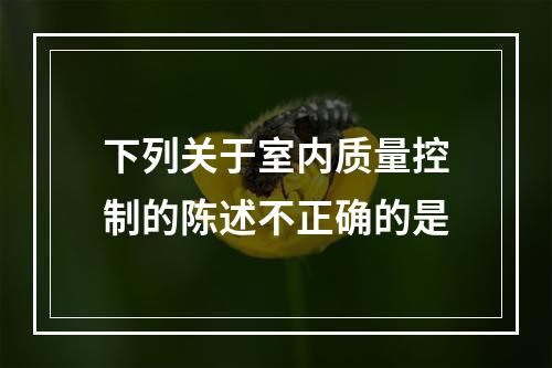 下列关于室内质量控制的陈述不正确的是