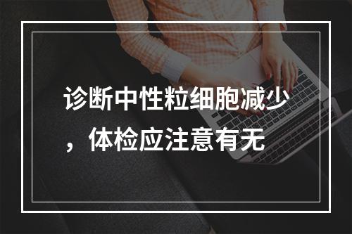 诊断中性粒细胞减少，体检应注意有无