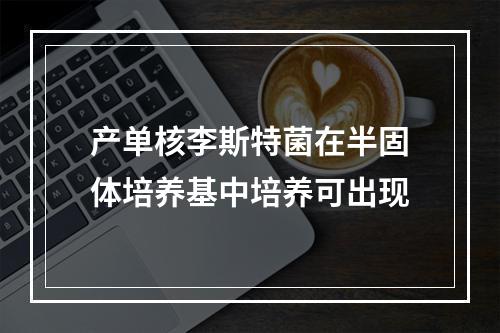 产单核李斯特菌在半固体培养基中培养可出现