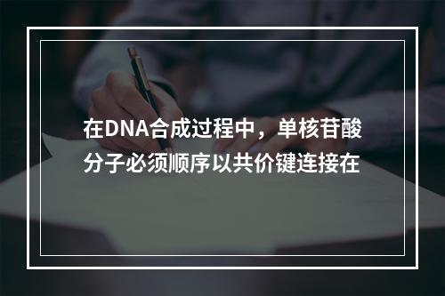 在DNA合成过程中，单核苷酸分子必须顺序以共价键连接在