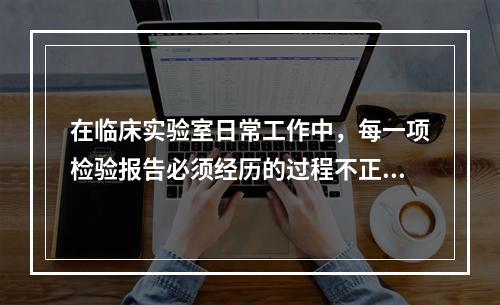 在临床实验室日常工作中，每一项检验报告必须经历的过程不正确的