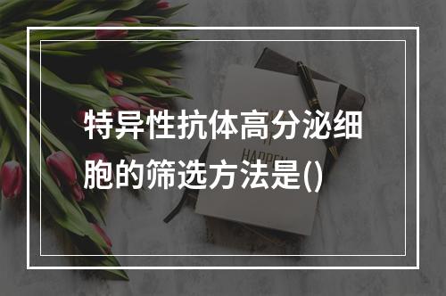 特异性抗体高分泌细胞的筛选方法是()