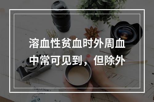 溶血性贫血时外周血中常可见到，但除外