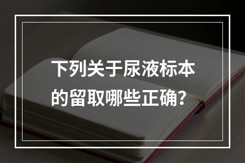 下列关于尿液标本的留取哪些正确？