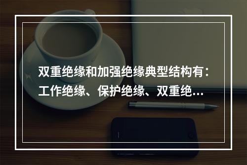 双重绝缘和加强绝缘典型结构有：工作绝缘、保护绝缘、双重绝缘和