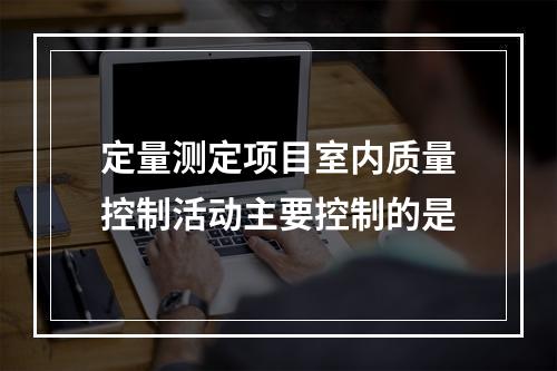 定量测定项目室内质量控制活动主要控制的是