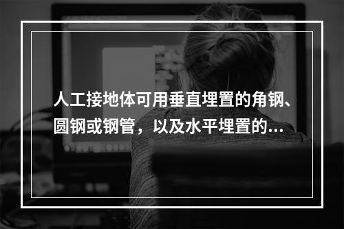 人工接地体可用垂直埋置的角钢、圆钢或钢管，以及水平埋置的圆钢