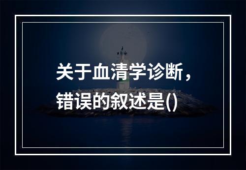 关于血清学诊断，错误的叙述是()