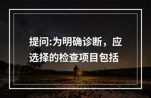 提问:为明确诊断，应选择的检查项目包括