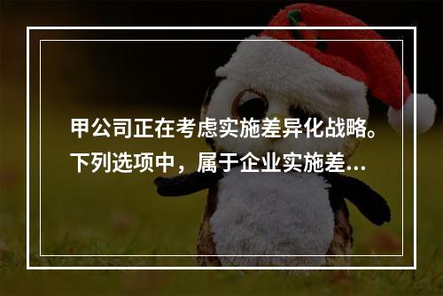 甲公司正在考虑实施差异化战略。下列选项中，属于企业实施差异化