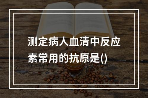 测定病人血清中反应素常用的抗原是()