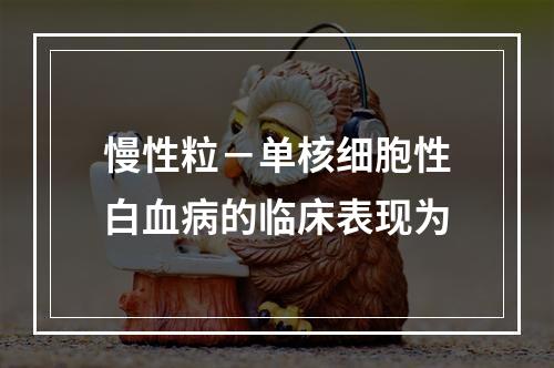 慢性粒－单核细胞性白血病的临床表现为