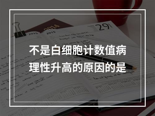 不是白细胞计数值病理性升高的原因的是