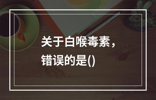 关于白喉毒素，错误的是()