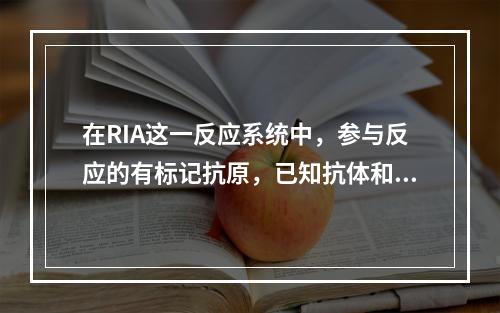 在RIA这一反应系统中，参与反应的有标记抗原，已知抗体和待测