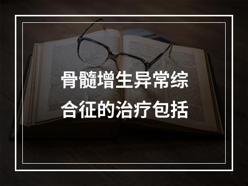 骨髓增生异常综合征的治疗包括