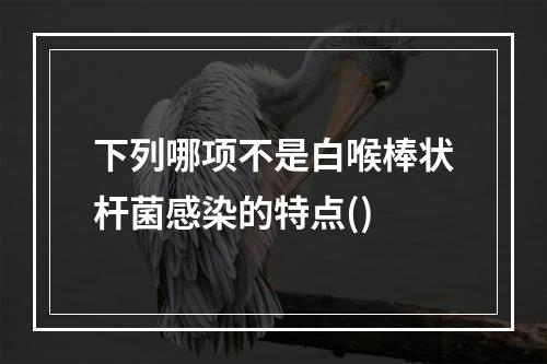 下列哪项不是白喉棒状杆菌感染的特点()