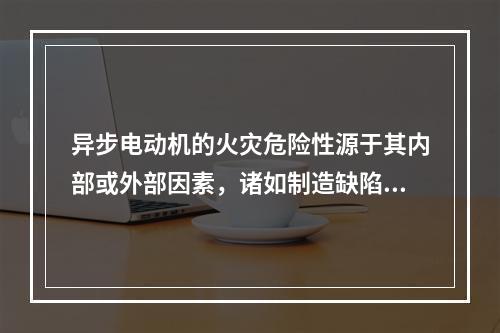 异步电动机的火灾危险性源于其内部或外部因素，诸如制造缺陷、运