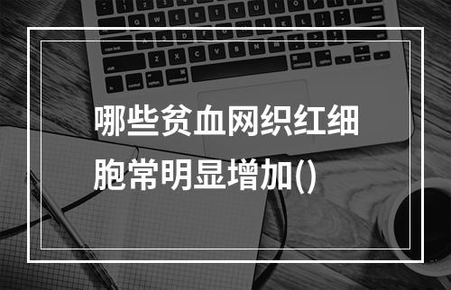 哪些贫血网织红细胞常明显增加()