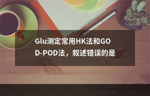 Glu测定常用HK法和GOD-POD法，叙述错误的是