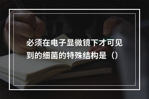 必须在电子显微镜下才可见到的细菌的特殊结构是（）