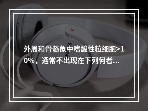 外周和骨髓象中嗜酸性粒细胞>10%，通常不出现在下列何者（）