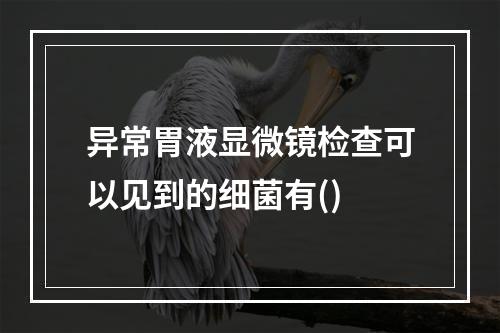 异常胃液显微镜检查可以见到的细菌有()