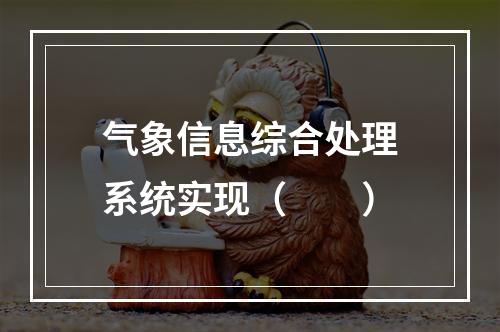 气象信息综合处理系统实现（　　）